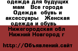 одежда для будущих мам - Все города Одежда, обувь и аксессуары » Женская одежда и обувь   . Нижегородская обл.,Нижний Новгород г.